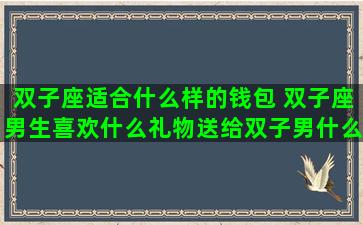 双子座适合什么样的钱包 双子座男生喜欢什么礼物送给双子男什么礼物最好